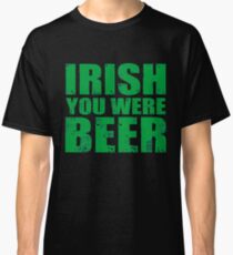 IRISH YOU WERE BEER St Patrick s Day T Shirt Classic T-Shirt