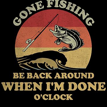 Gone Fishing Be Back Around When I'm Done O'clock T-Shirt