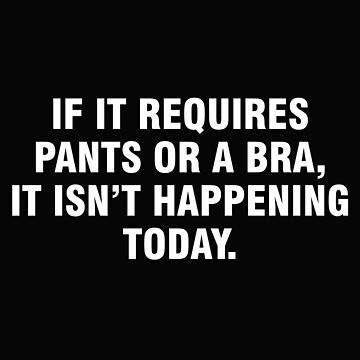 If it requires pants or a bra it isnt happening today