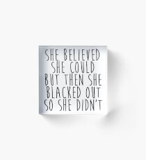She Believed She Could but then She Blacked Out so She Didn't Acrylic Block