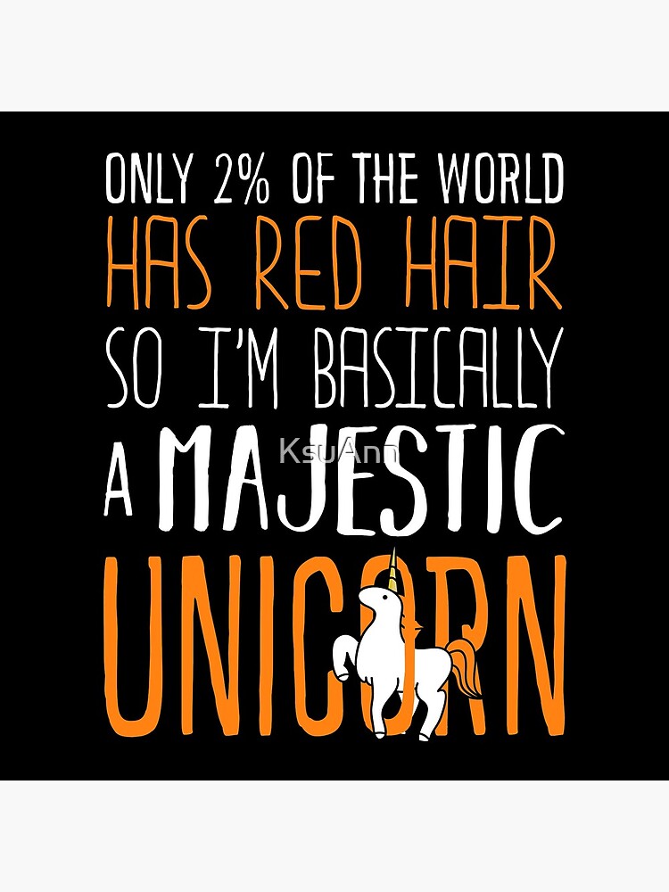 ONLY 2/% OF THE WORLD HAS RED HAIR SO BASICALLY IM A MAJESTIC UNICORN NOVELTY GIN