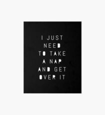 I just need to take a nap and get over it - funny sleepy t shirt Art Board