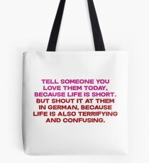 Tell someone you love them today, because life is short But shout it at them in german, because life is also terrifying and confusing Tote Bag