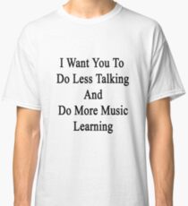 I Want You To Do Less Talking And Do More Music Learning Classic T-Shirt