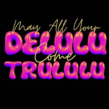 May All Your Delulu Come Trululu