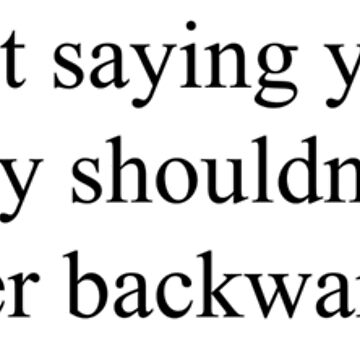 "Look, I’m not saying you’re wrong; but you probably shouldn’t expect