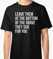 Leave Them At The Bottom Of The Grave They Dug For You Shirt Classic T-Shirt
