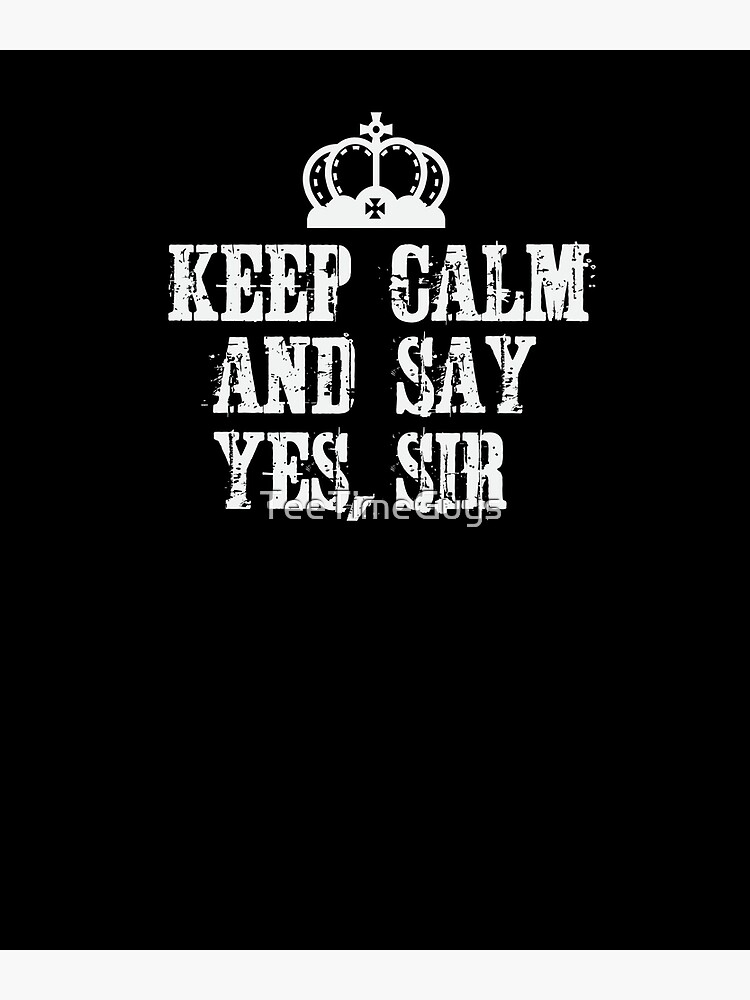 keep-calm-and-say-yes-sir-art-print-by-teetimeguys-redbubble