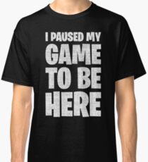 I Paused My Game To Be Here Classic T-Shirt