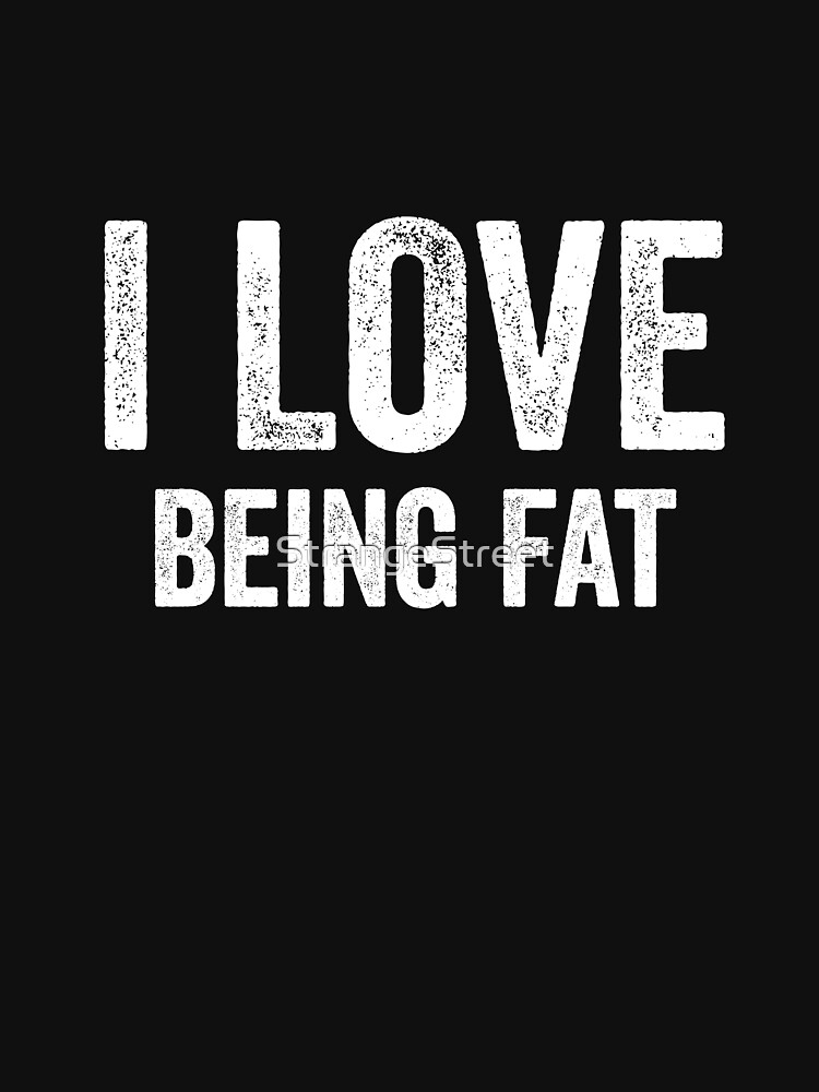  i love being fat t shirt by strangestreet redbubble