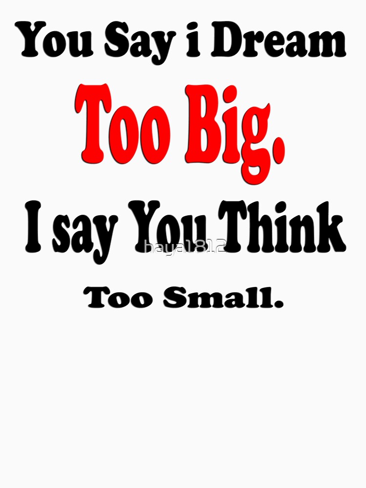 "You say I dream too big, I say you think Too small Art + Products