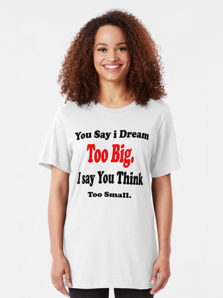 "You say I dream too big, I say you think Too small Art + Products