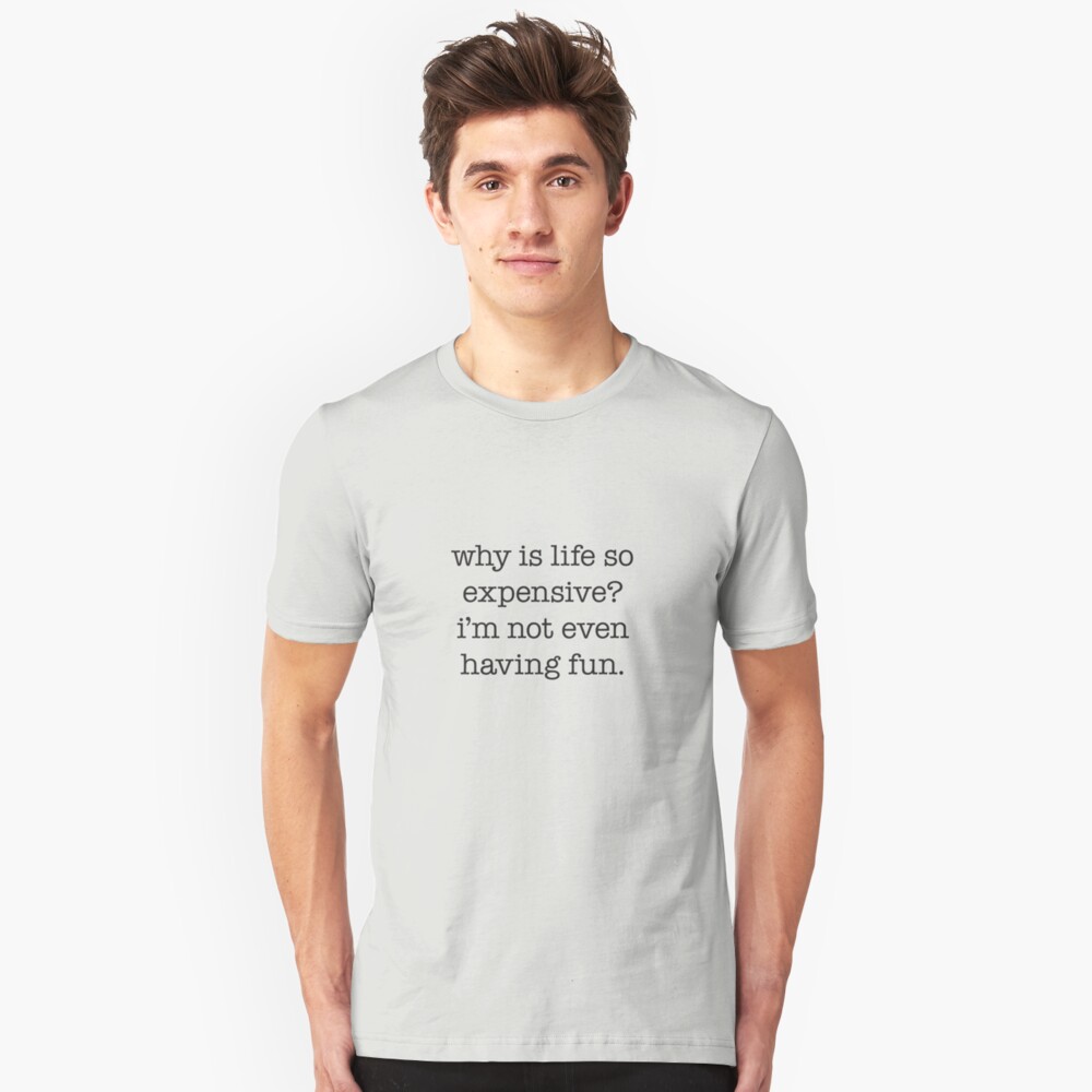 why-is-life-so-expensive-i-m-not-even-having-fun-t-shirt-by