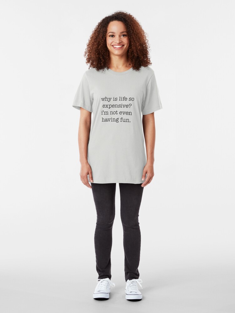 why-is-life-so-expensive-i-m-not-even-having-fun-t-shirt-by