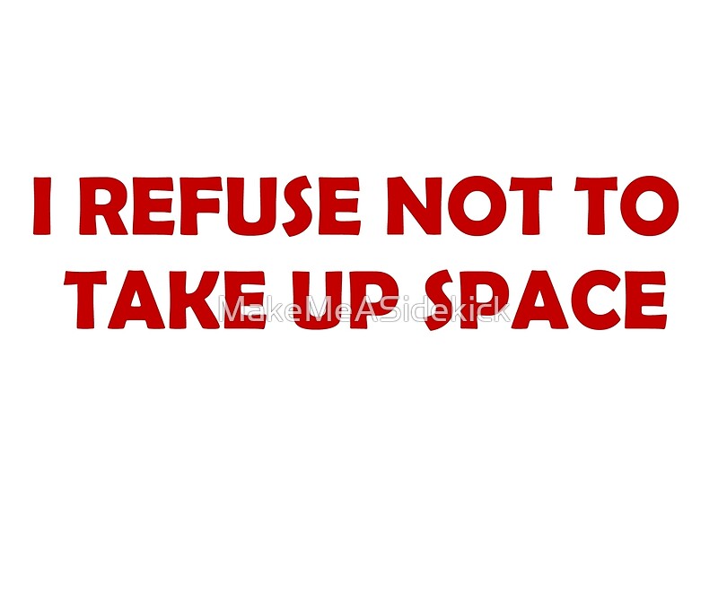 i-refuse-not-to-take-up-space-by-makemeasidekick-redbubble