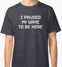 I Paused My Game To Be Here Classic T-Shirt