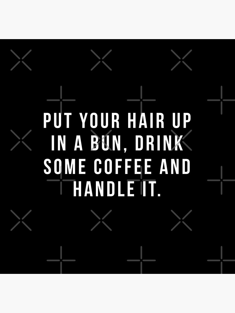 Put Your Hair Up In A Bun, Drink Some Coffee And Handle It. by hopealittle