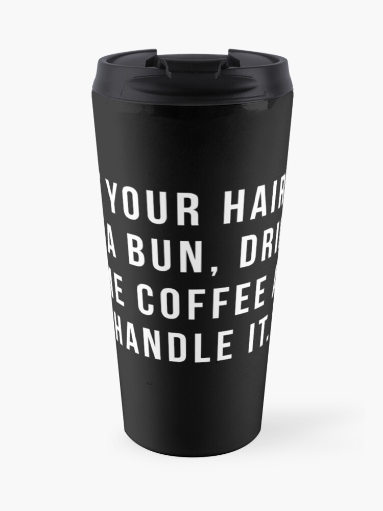 Put Your Hair Up In A Bun Drink Some Coffee And Handle It