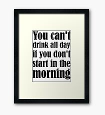You Can't Drink All Day If You Don't Start In The Morning Framed Print