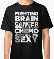 Fighting Brain Cancer Going Through Chemo Still Sexy Classic T-Shirt
