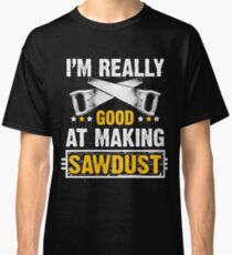I'm Really Good at Making Sawdust Classic T-Shirt