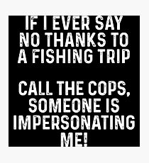 If I ever say no thanks to a fishing trip. call the cops, someone is impersonating me. Photographic Print