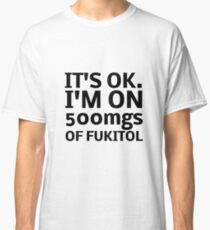 IT'S OK I'M ON 500mgs OF FUKITOL Classic T-Shirt