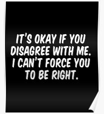 It's okay if you disagree with me I can't force you to be right Poster