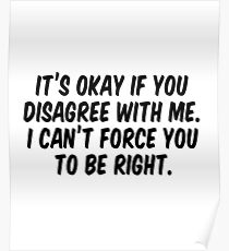 It's okay if you disagree with me I can't force you to be right Poster