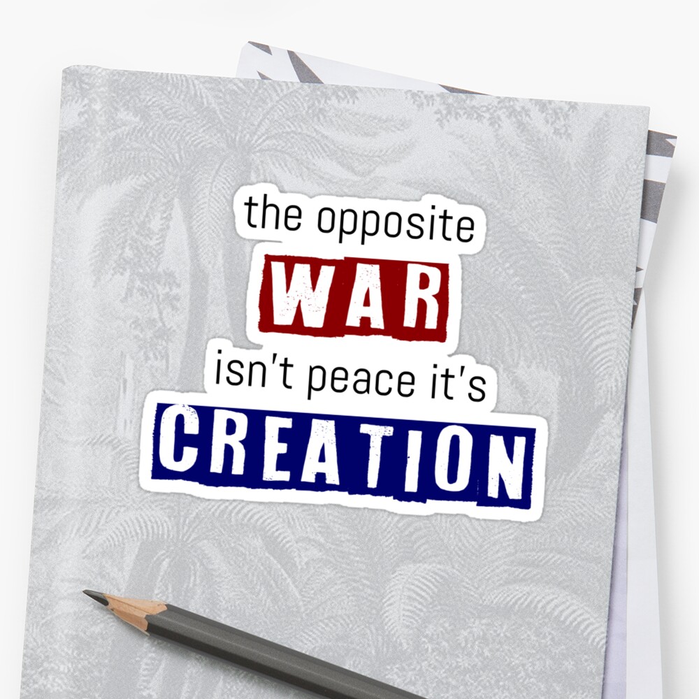 the-opposite-of-war-isn-t-peace-it-s-creation-sticker-by