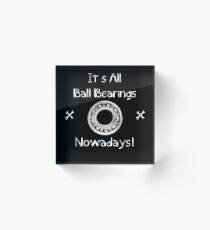 It's All Ball Bearings Nowadays! Acrylic Block