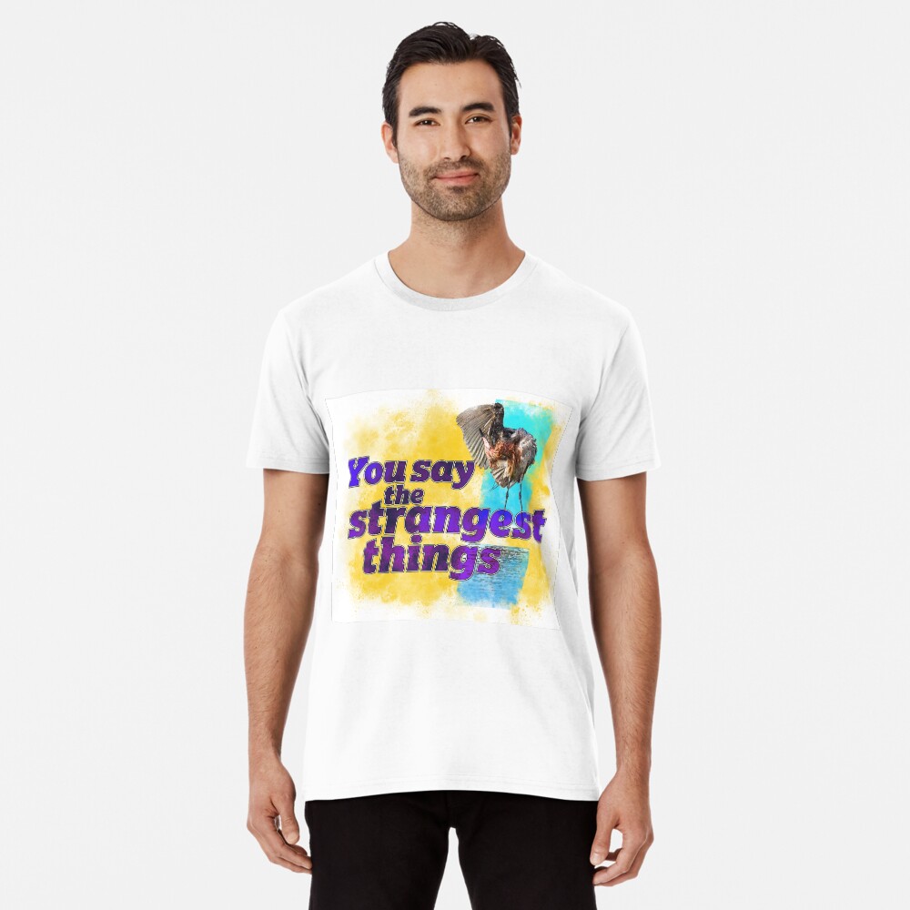 You say the strangest things! Premium T-Shirt