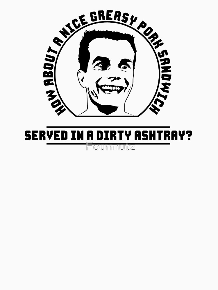 Greasy Pork Sandwich Served In A Dirty Ashtray "Weird Science, Chet - How About a Nice Greasy Pork Sandwich Served in