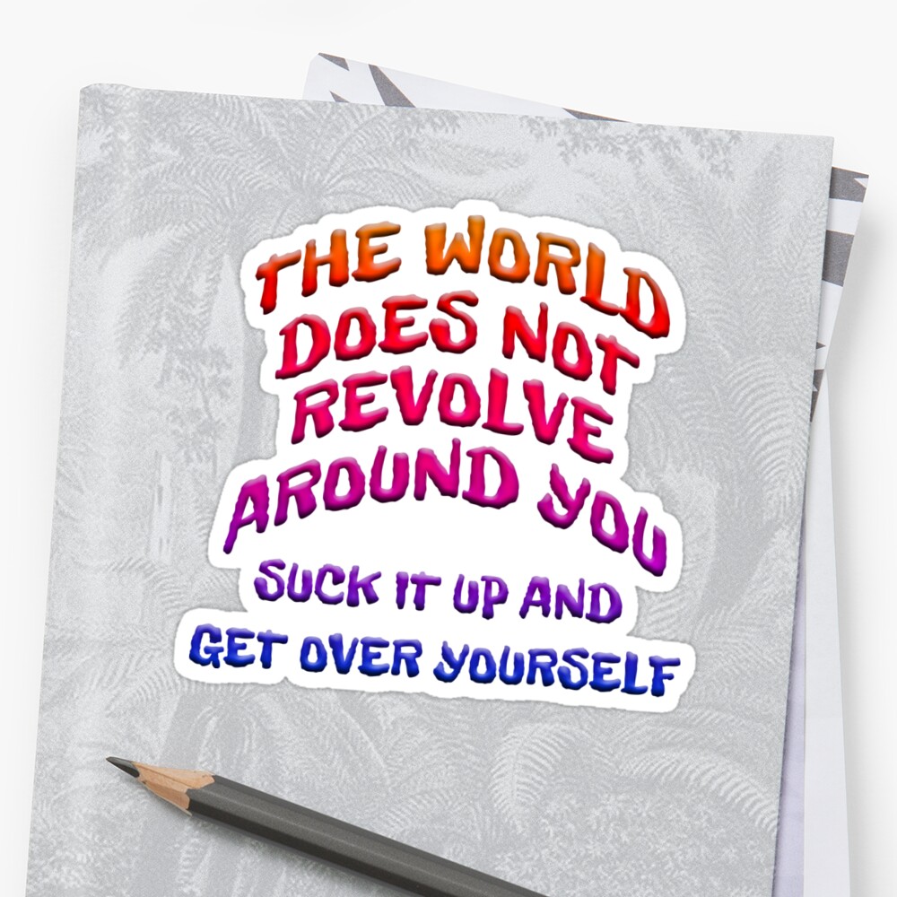 World Doesnt Revolve Around You Get Over Yourself Sticker By Carolina1 Redbubble