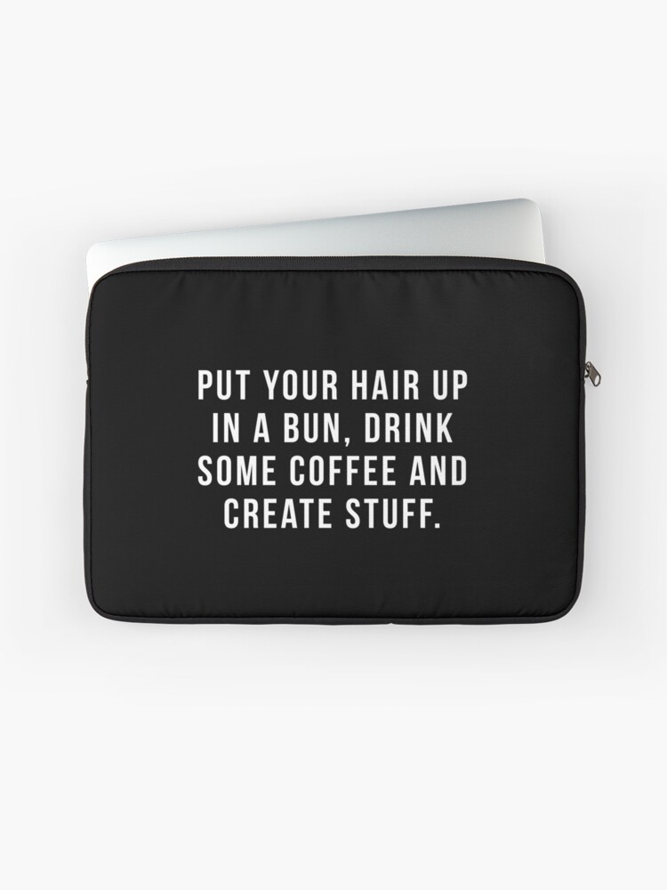 Put Your Hair Up In A Bun Drink Some Coffee And Create Stuff