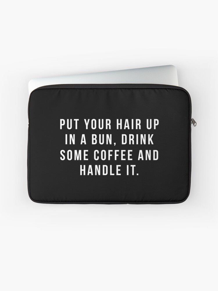 Put Your Hair Up In A Bun Drink Some Coffee And Handle It