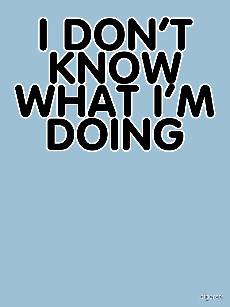 "I DONT KNOW WHAT IM DOING" Tshirt by digerati Redbubble