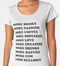 More books. More passion. More coffee. More mistakes. More love. More creating. More drinks. More nature. More fun. Less bullshit. Women's Premium T-Shirt