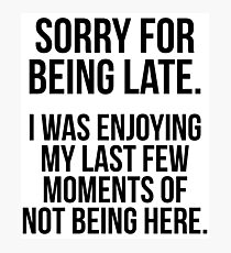 Sorry For Being Late I Was Enjoying My Last Few Moments Of Not Being Here - Sarcastic Slogan Photographic Print