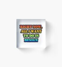 Right Now, All I Want To Do Is Design Acrylic Block