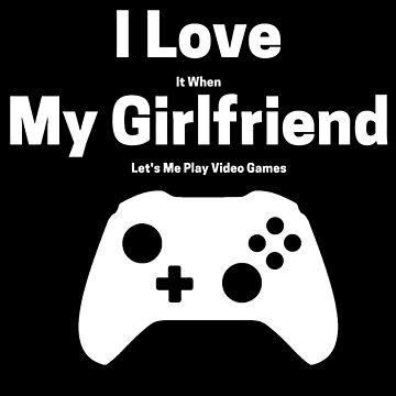 I Love It When My Girlfriend Lets Me Play Video Games Gamer Art