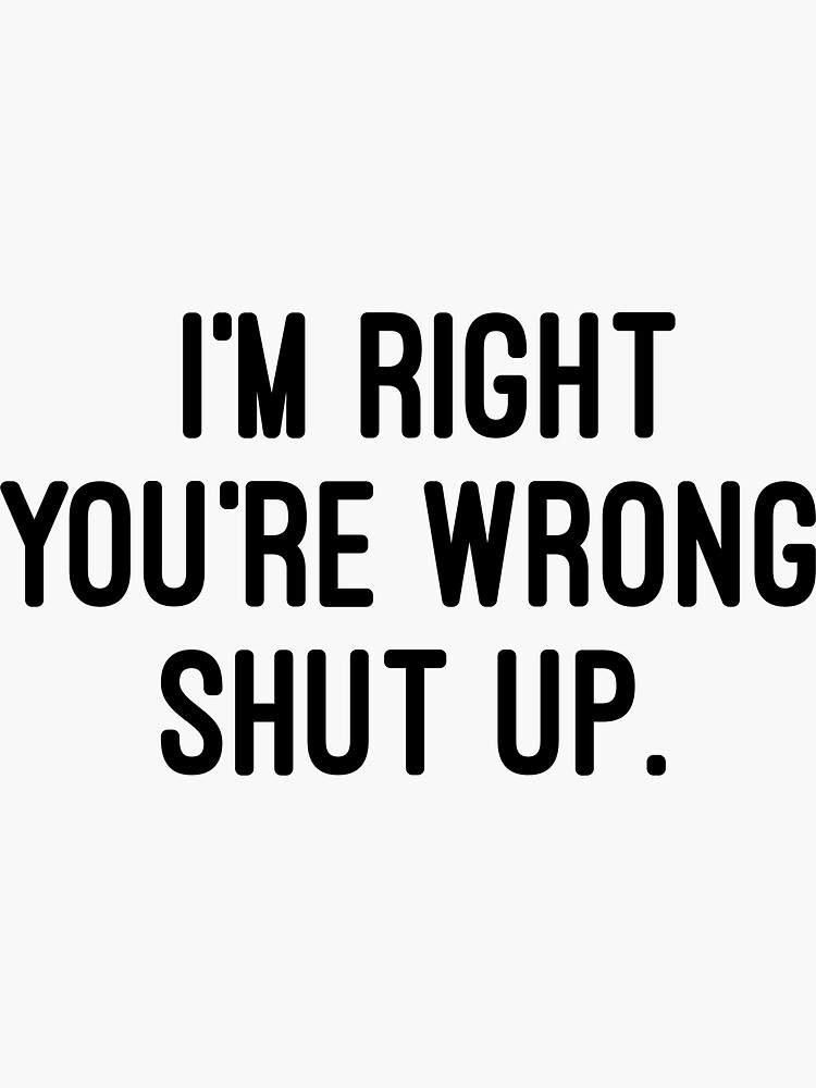 Im Right Youre Wrong Shut Up Sticker By Bluestbluejay Redbubble