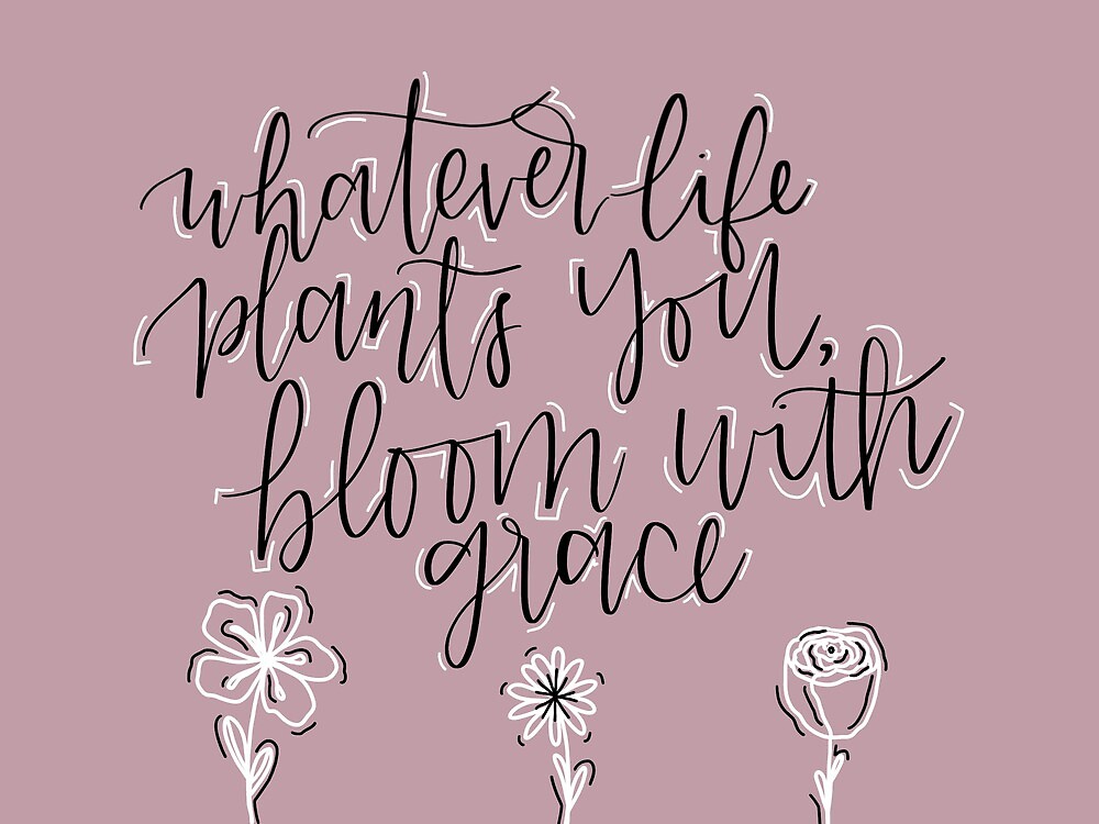 "Whatever Life Plants You, Bloom With Grace" by Kathryn Nichols Redbubble