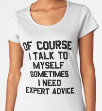 Of Course I Talk to Myself Sometimes I Need Expert Advice Funny Sarcasm T Shirt Women's Premium T-Shirt