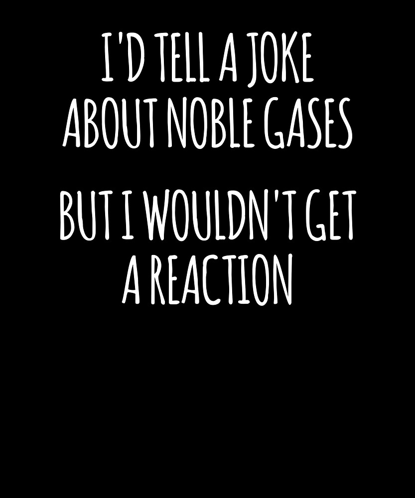 "Id Tell You A Joke About Noble Gases, But I wouldn’t Get A Reaction