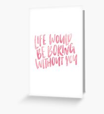 life would be boring without you Greeting Card