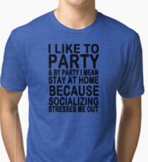 I like to party & by party I mean stay at home because socializing stresses me out Tri-blend T-Shirt