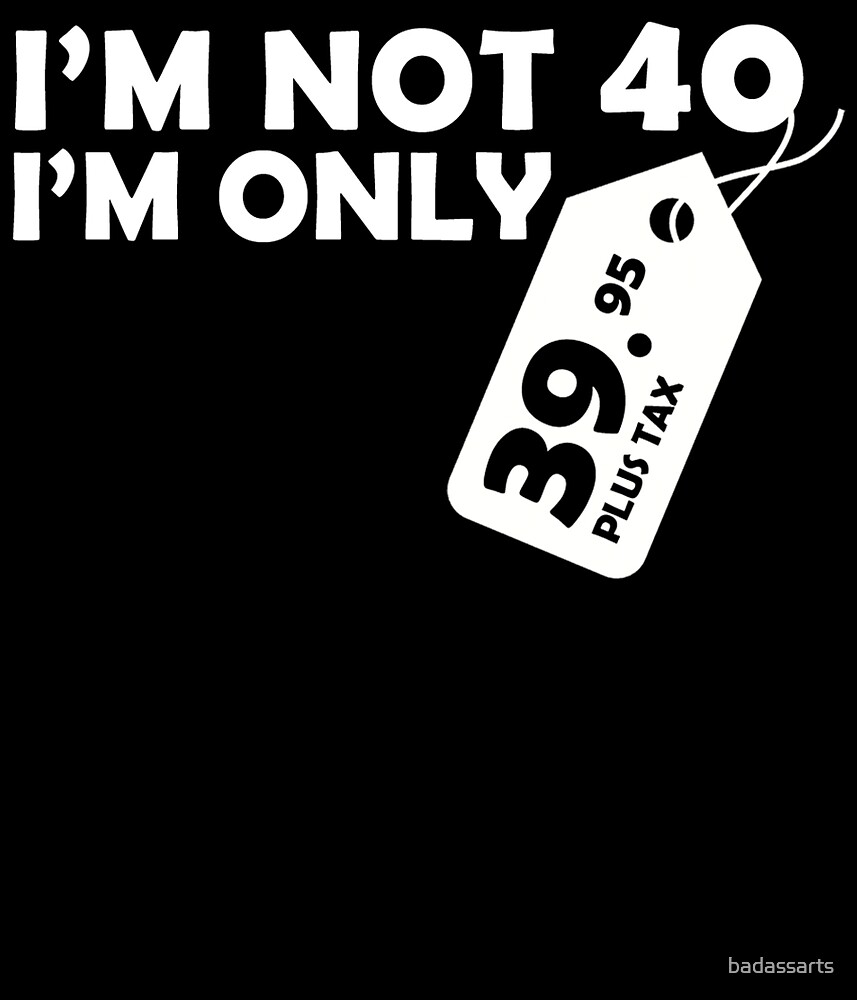 « I'M NOT 40 I'M ONLY 39.95 PLUS TAX » par badassarts | Redbubble