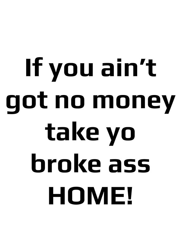 If You Aint Got No Money Take Yo Broke Ass Home By Americaninfidel