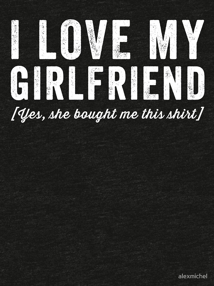 i love my girlfriend yes she bought me this shirt